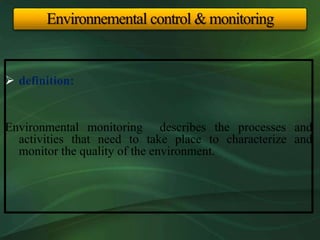  definition:
Environmental monitoring describes the processes and
activities that need to take place to characterize and
monitor the quality of the environment.
Environnemental control & monitoring
 
