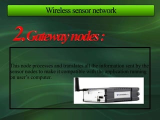 This node processes and translates all the information sent by the
sensor nodes to make it compatible with the application running
on user’s computer.
Wireless sensor network
 