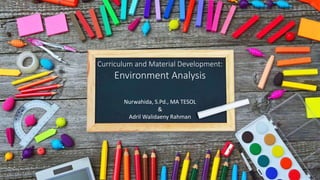 Curriculum and Material Development:
Environment Analysis
Nurwahida, S.Pd., MA TESOL
&
Adril Walidaeny Rahman
 