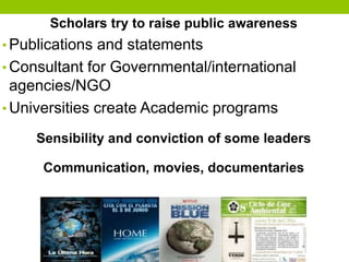 Scholars try to raise public awareness
• Publications and statements
• Consultant for Governmental/international
agencies/NGO
• Universities create Academic programs
Sensibility and conviction of some leaders
Communication, movies, documentaries
 