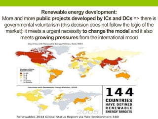 Renewable energy development:
More and more public projects developed by ICs and DCs => there is
governmental voluntarism (this decision does not follow the logic of the
market): it meets a urgent necessity to change the model and it also
meets growing pressures from the international mood
 