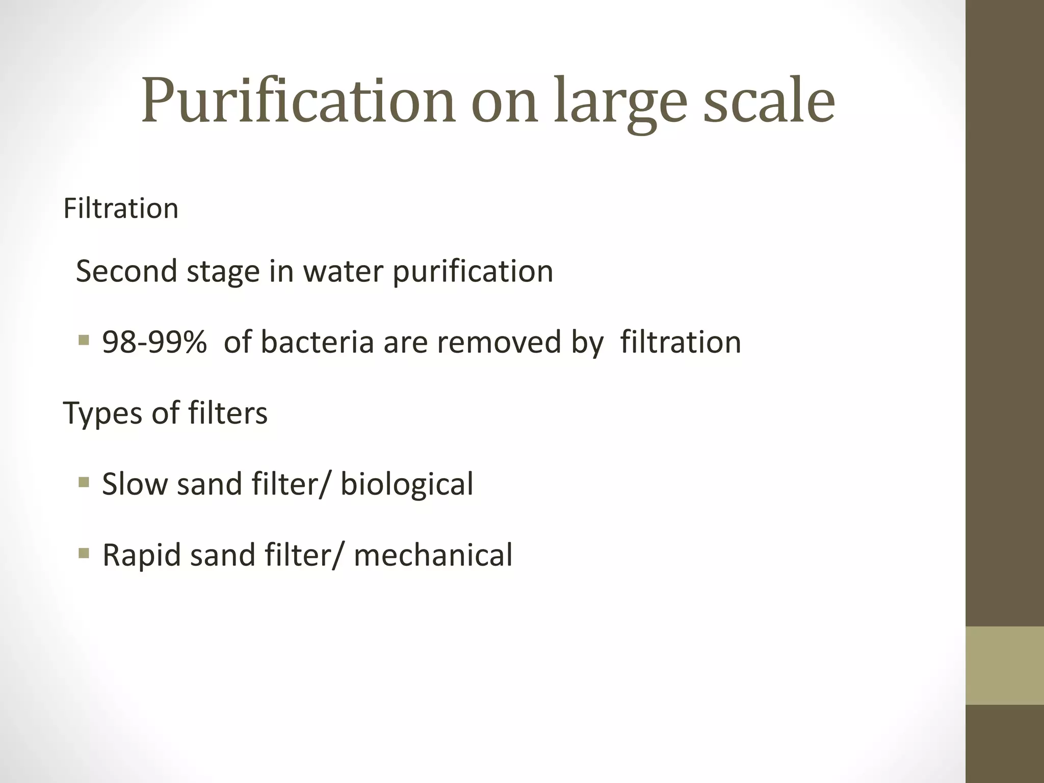 Purification on large scale
Filtration
Second stage in water purification
 98-99% of bacteria are removed by filtration
Types of filters
 Slow sand filter/ biological
 Rapid sand filter/ mechanical
 