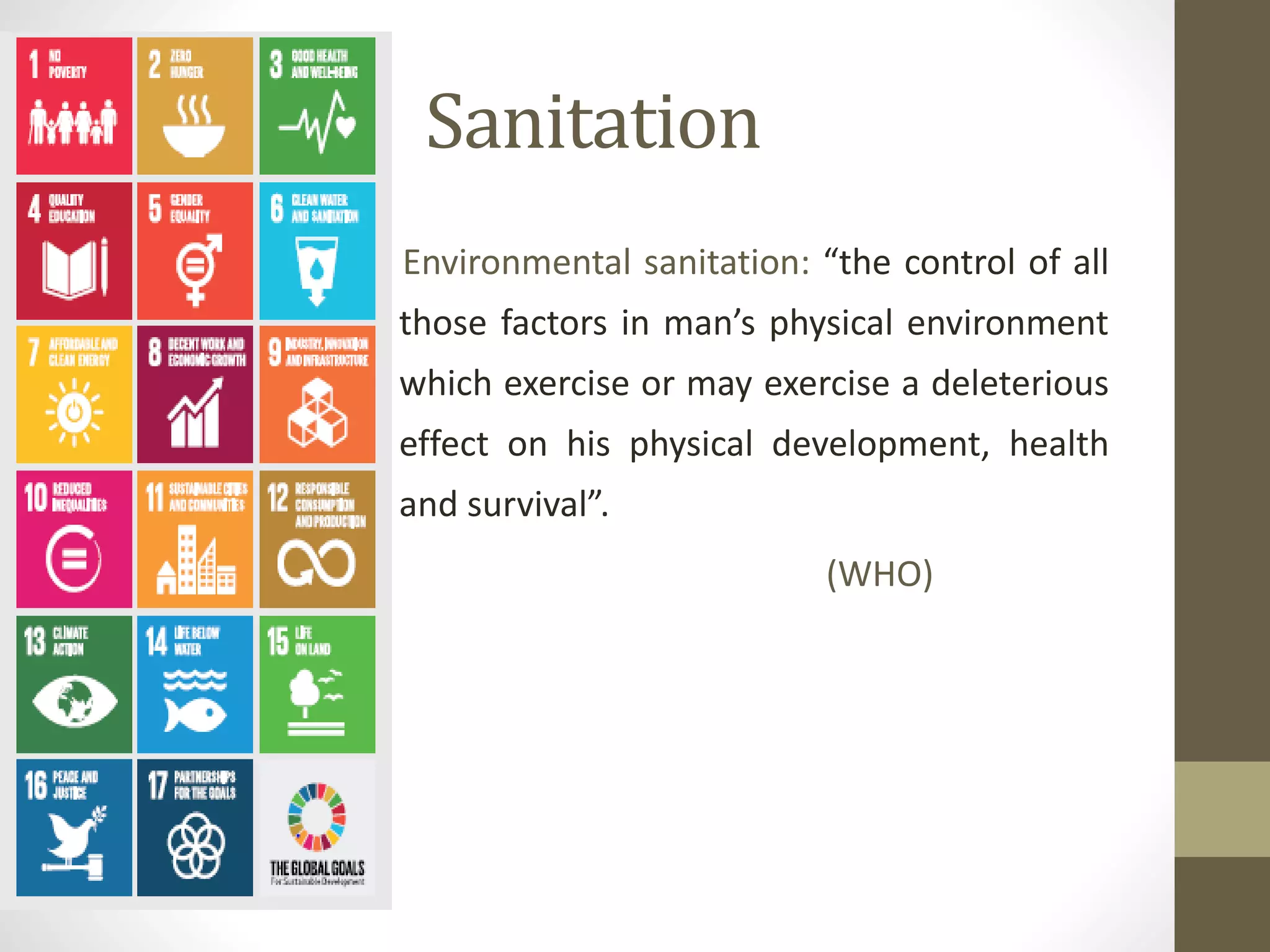 Sanitation
Environmental sanitation: “the control of all
those factors in man’s physical environment
which exercise or may exercise a deleterious
effect on his physical development, health
and survival”.
(WHO)
 