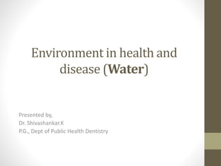 Environment in health and
disease (Water)
Presented by,
Dr. Shivashankar.K
P.G., Dept of Public Health Dentistry
 