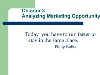 Chapter 3
Analyzing Marketing Opportunity
Today you have to run faster to
stay in the same place.
Philip Kotler
 