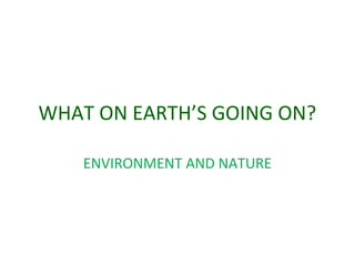 WHAT ON EARTH’S GOING ON?
ENVIRONMENT AND NATURE
 