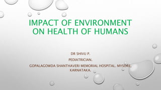 IMPACT OF ENVIRONMENT
ON HEALTH OF HUMANS
DR SHIVU P.
PEDIATRICIAN.
GOPALAGOWDA SHANTHAVERI MEMORIAL HOSPITAL. MYSORE,
KARNATAKA.
 