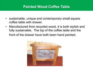 Painted Wood Coffee Table
• sustainable, unique and contemporary small square
coffee table with drawer.
• Manufactured from recycled wood, it is both stylish and
fully sustainable. The top of the coffee table and the
front of the drawer have both been hand painted.
 