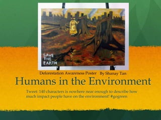 Humans in the Environment
Tweet: 140 characters is nowhere near enough to describe how
much impact people have on the environment! #gogreen
Deforestation Awareness Poster By Shanay Tan
 