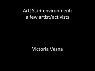 Art|Sci + environment: a few artist/activists Victoria Vesna 