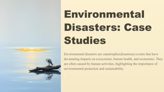 Environmental
Disasters: Case
Studies
Environmental disasters are catastrophic(disastrous) events that have
devastating impacts on ecosystems, human health, and economies. They
are often caused by human activities, highlighting the importance of
environmental protection and sustainability.
KT
 