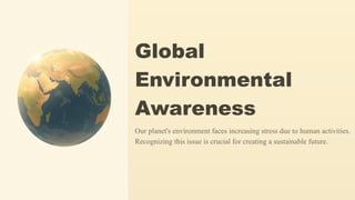 Global
Environmental
Awareness
Our planet's environment faces increasing stress due to human activities.
Recognizing this issue is crucial for creating a sustainable future.
 