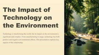 The Impact of
Technology on
the Environment
Technology is transforming the world, but its impact on the environment is
significant and complex. From manufacturing to usage, technology has both
positive and negative environmental effects. This presentation explores key
aspects of this relationship.
 