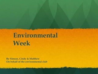 Environmental
Week
By Simran, Cindy & Matthew
On behalf of the environmental club
 