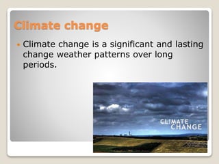 Climate change 
 Climate change is a significant and lasting 
change weather patterns over long 
periods. 
 