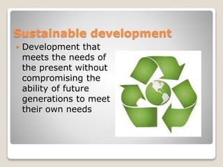 Sustainable development 
 Development that 
meets the needs of 
the present without 
compromising the 
ability of future 
generations to meet 
their own needs 
 