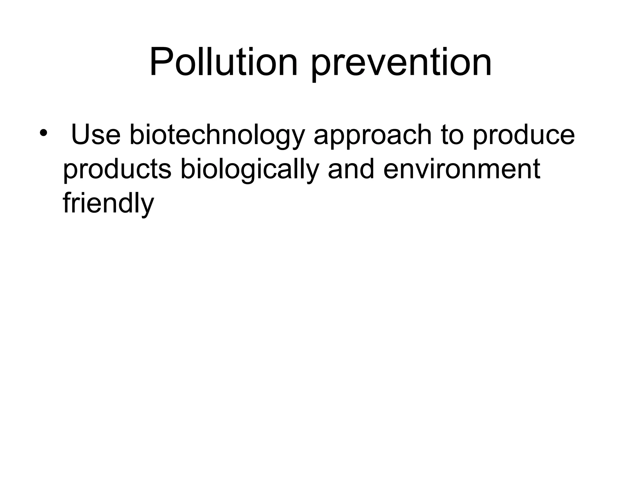 Pollution prevention
• Use biotechnology approach to produce
  products biologically and environment
  friendly
 