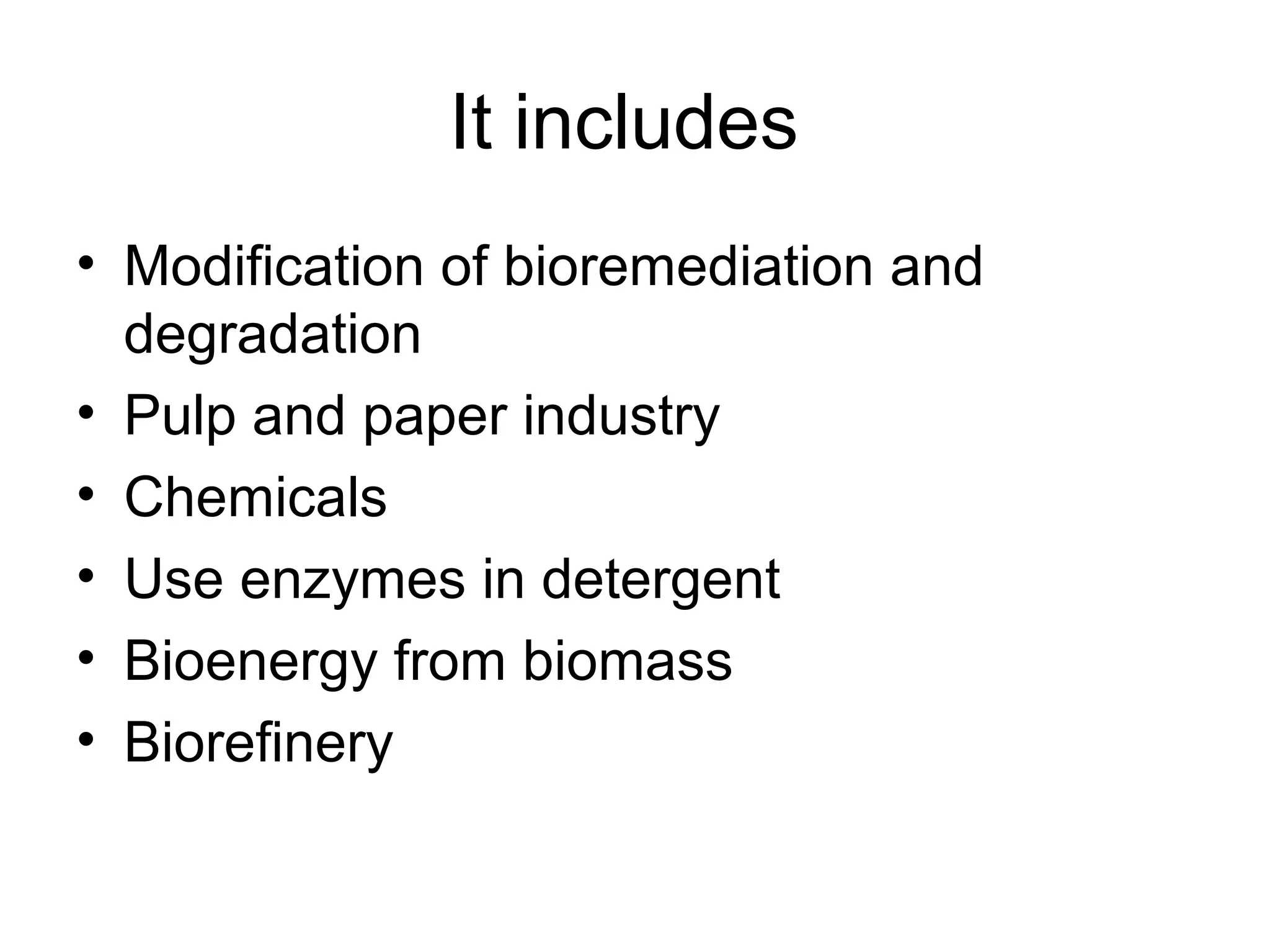 It includes
• Modification of bioremediation and
  degradation
• Pulp and paper industry
• Chemicals
• Use enzymes in detergent
• Bioenergy from biomass
• Biorefinery
 