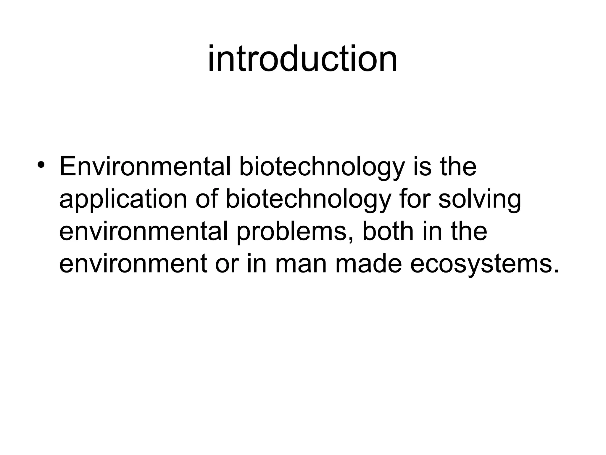 introduction

• Environmental biotechnology is the
  application of biotechnology for solving
  environmental problems, both in the
  environment or in man made ecosystems.
 
