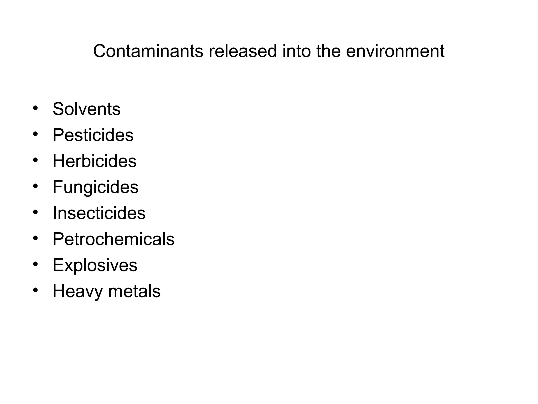 Contaminants released into the environment


•   Solvents
•   Pesticides
•   Herbicides
•   Fungicides
•   Insecticides
•   Petrochemicals
•   Explosives
•   Heavy metals
 