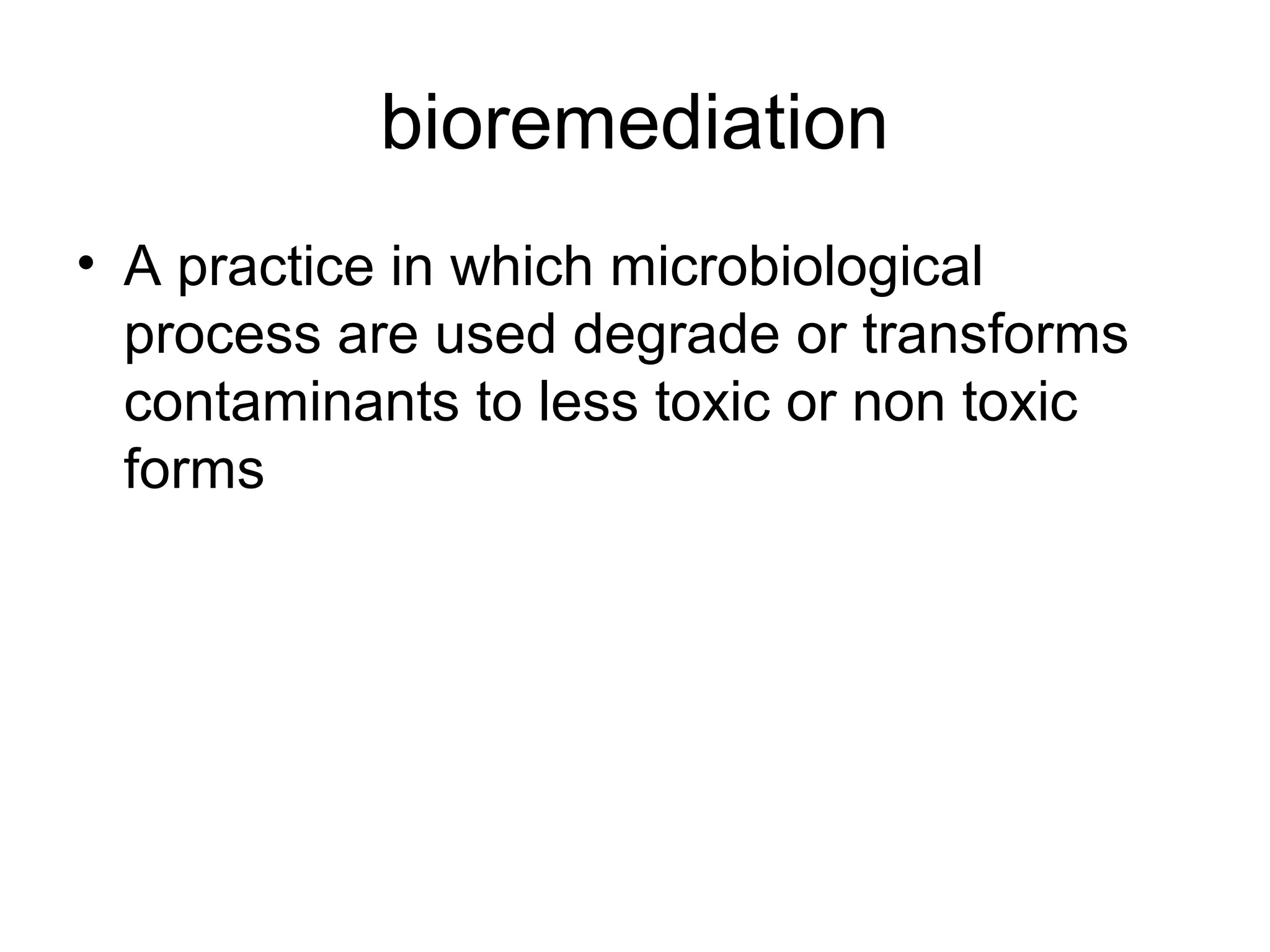 bioremediation
• A practice in which microbiological
  process are used degrade or transforms
  contaminants to less toxic or non toxic
  forms
 