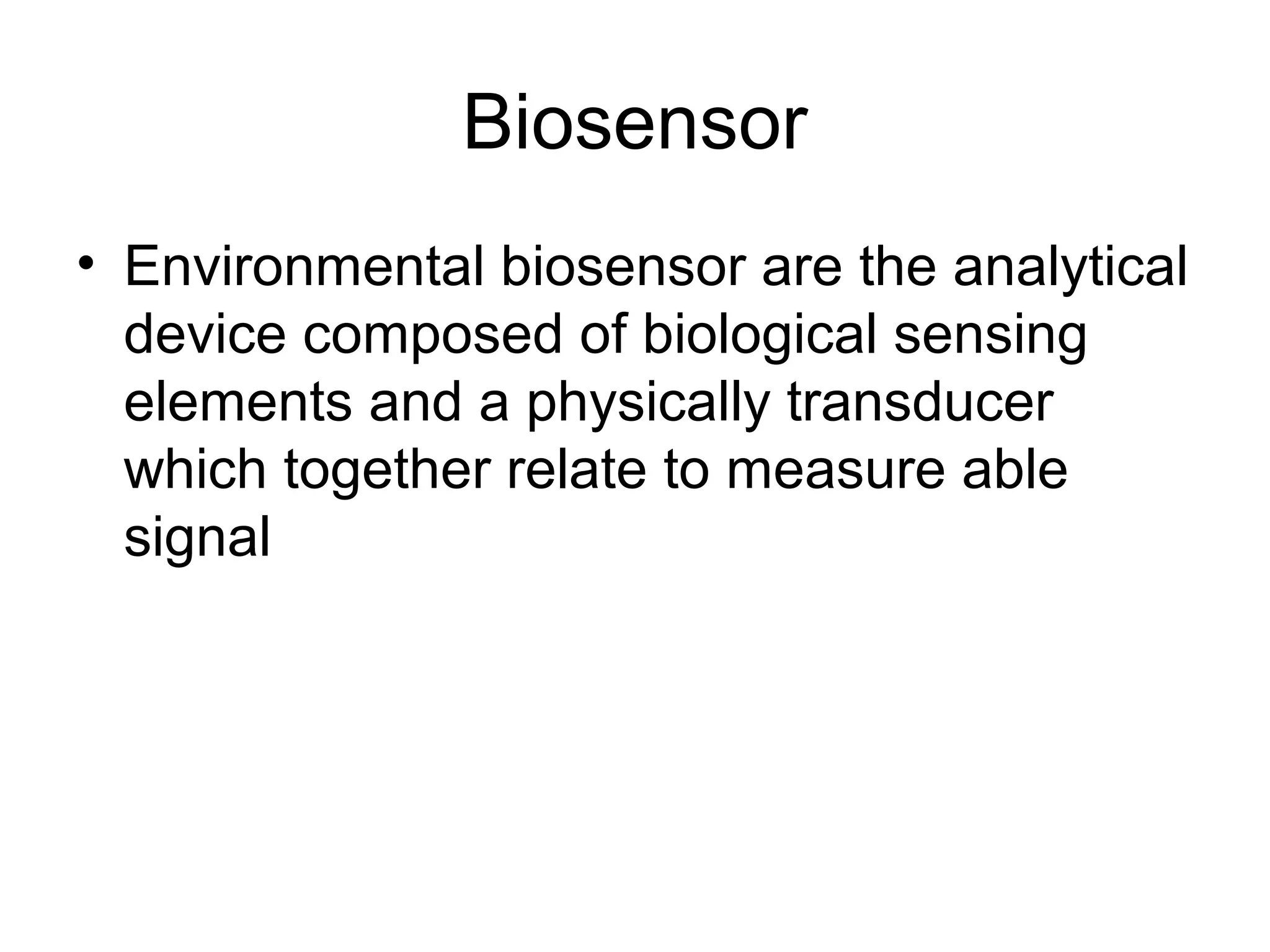 Biosensor
• Environmental biosensor are the analytical
  device composed of biological sensing
  elements and a physically transducer
  which together relate to measure able
  signal
 