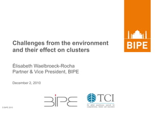 © BIPE 2010
December 2, 2010
Challenges from the environment
and their effect on clusters
Élisabeth Waelbroeck-Rocha
Partner & Vice President, BIPE
 
