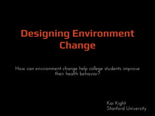 Designing Environment
         Change

How can environment change help college students improve
                their health behavior?




                                         Kai Kight
                                         Stanford University
 