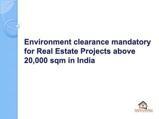 Environment clearance mandatory
for Real Estate Projects above
20,000 sqm in India

 