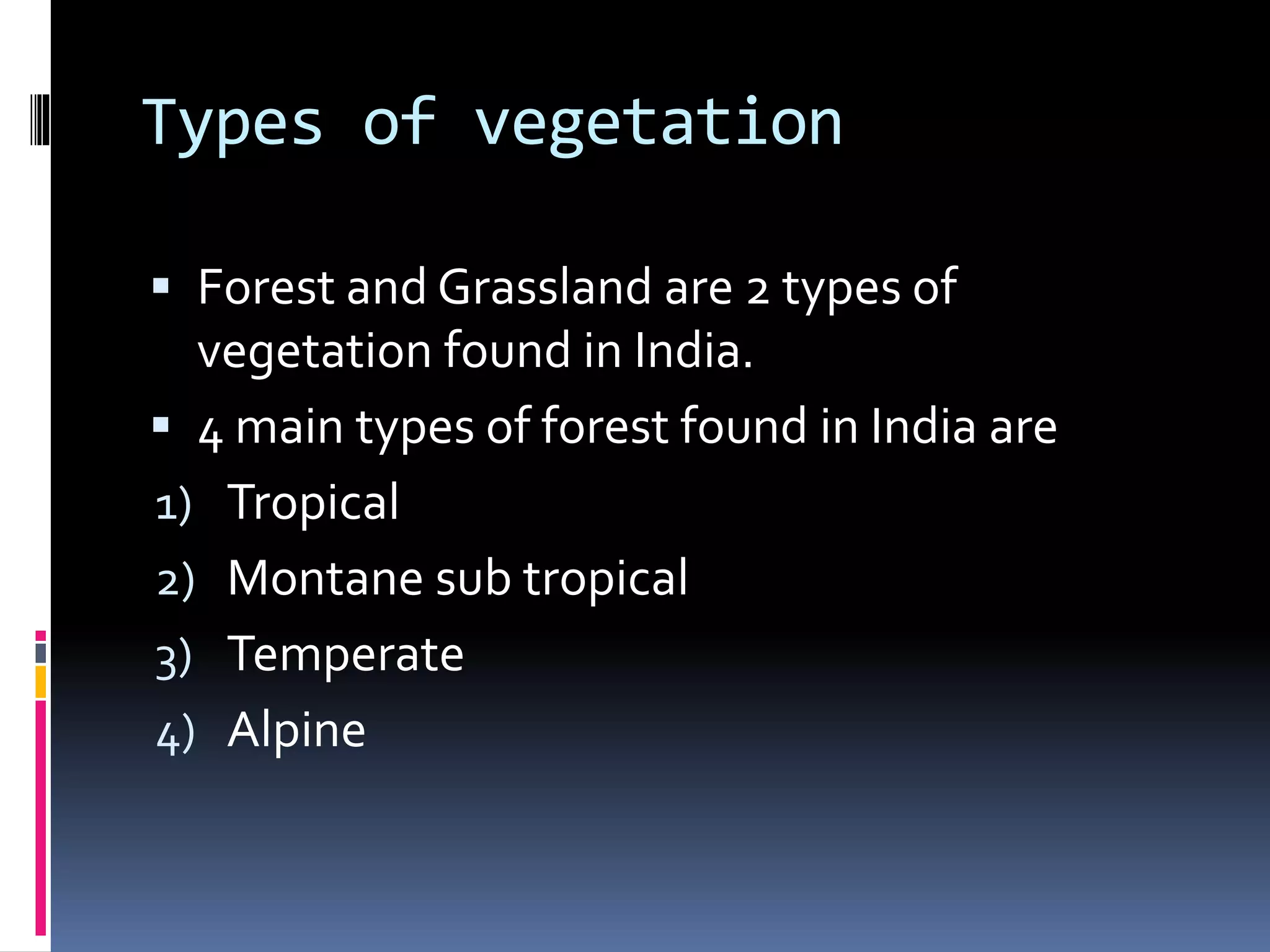 Types of vegetation
 Forest and Grassland are 2 types of
vegetation found in India.
 4 main types of forest found in India are
1) Tropical
2) Montane sub tropical
3) Temperate
4) Alpine
 