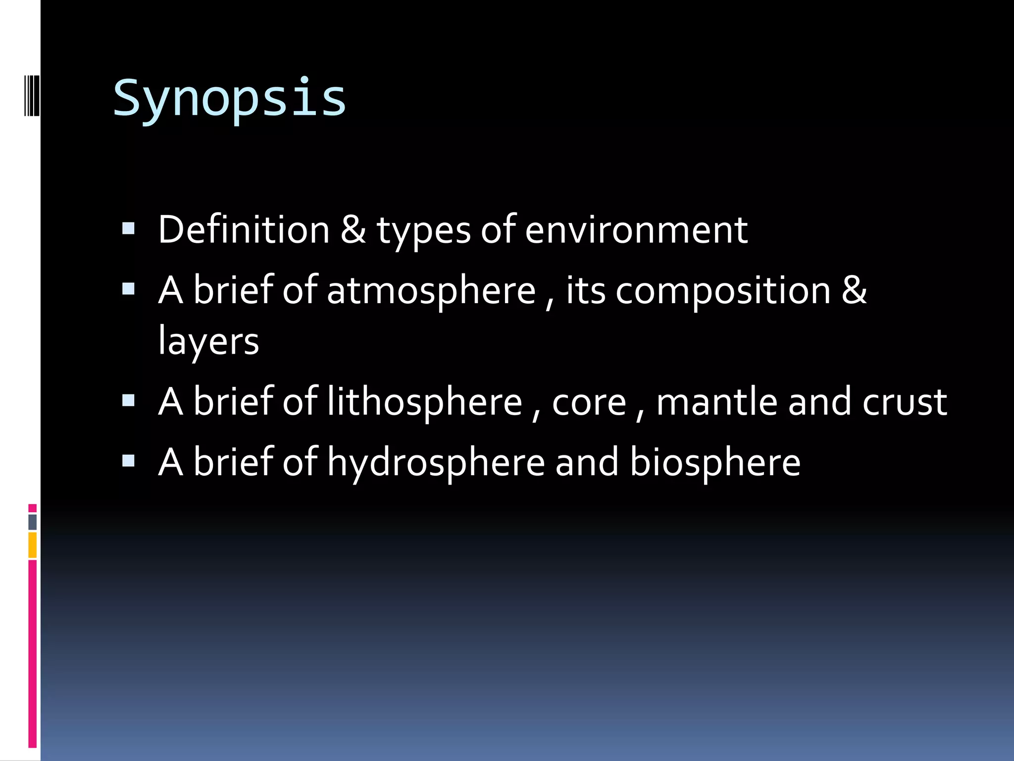 Synopsis
 Definition & types of environment
 A brief of atmosphere , its composition &
layers
 A brief of lithosphere , core , mantle and crust
 A brief of hydrosphere and biosphere
 