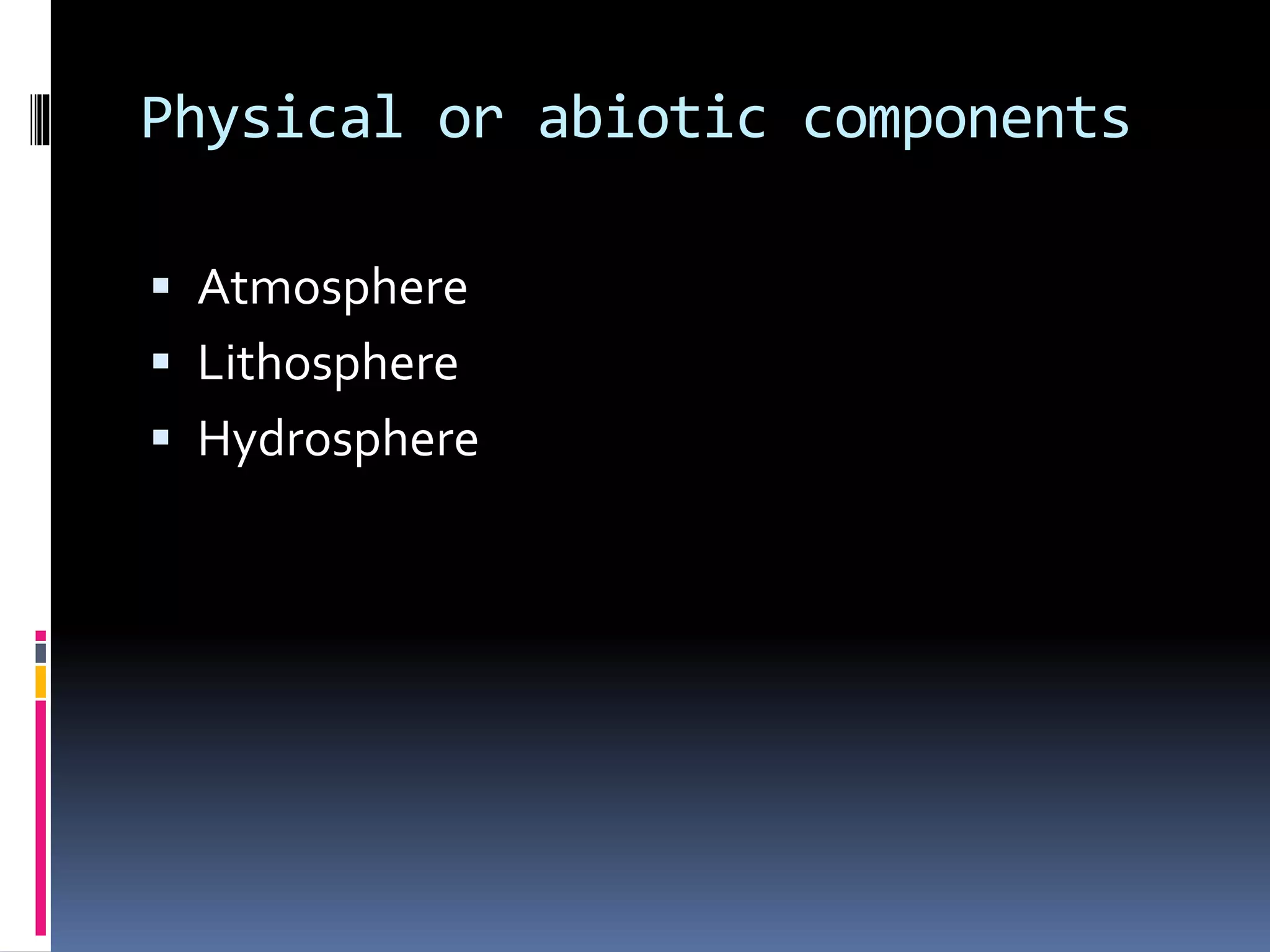 Physical or abiotic components
 Atmosphere
 Lithosphere
 Hydrosphere
 