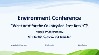 Environment Conference
“What next for the Countryside Post Brexit”?
Hosted By Julie Girling,
MEP for the South West & Gibraltar
www.juliegirling.com @juliegirling #envifuture
 