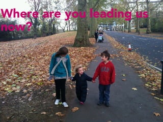 Where are you leading us
now?
 