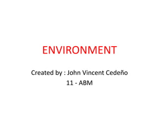 ENVIRONMENT
Created by : John Vincent Cedeño
11 - ABM
 