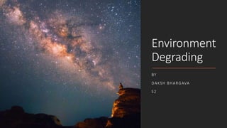 Environment
Degrading
BY
DAKSH BHARGAVA
S2
 
