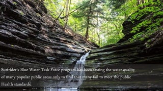 Surfrider’s Blue Water Task Force program has been testing the water quality
of many popular public areas only to find that many fail to meet the public
Health standards.
 