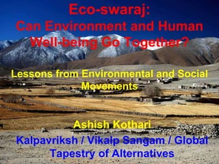 Eco-swaraj:
Can Environment and Human
Well-being Go Together?
Lessons from Environmental and Social
Movements
Ashish Kothari
Kalpavriksh / Vikalp Sangam / Global
Tapestry of Alternatives
 