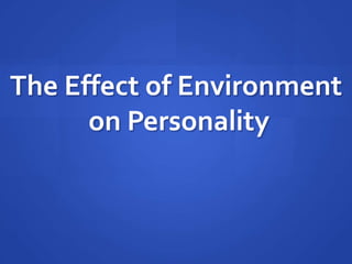 The Effect of Environment
      on Personality
 
