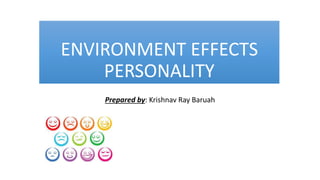 ENVIRONMENT EFFECTS
PERSONALITY
Prepared by: Krishnav Ray Baruah
 