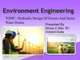 Presented By
Group 2 (Sec ‘B’)
Indranil Dutta
TOPIC: Hydraulic Design Of Sewers And Storm
Water Drains
 