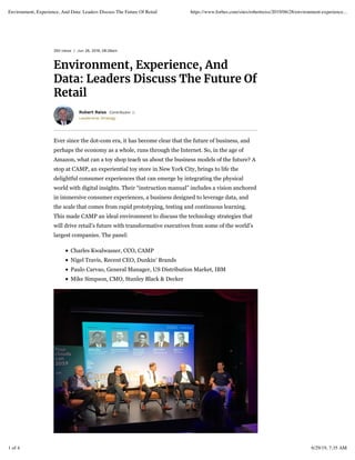 250 views | Jun 28, 2019, 08:28am
Environment, Experience, And
Data: Leaders Discuss The Future Of
Retail
Leadership Strategy
Robert Reiss Contributor
Ever since the dot-com era, it has become clear that the future of business, and
perhaps the economy as a whole, runs through the Internet. So, in the age of
Amazon, what can a toy shop teach us about the business models of the future? A
stop at CAMP, an experiential toy store in New York City, brings to life the
delightful consumer experiences that can emerge by integrating the physical
world with digital insights. Their “instruction manual” includes a vision anchored
in immersive consumer experiences, a business designed to leverage data, and
the scale that comes from rapid prototyping, testing and continuous learning.
This made CAMP an ideal environment to discuss the technology strategies that
will drive retail’s future with transformative executives from some of the world’s
largest companies. The panel:
Charles Kwalwasser, CCO, CAMP
Nigel Travis, Recent CEO, Dunkin’ Brands
Paulo Carvao, General Manager, US Distribution Market, IBM
Mike Simpson, CMO, Stanley Black & Decker
Environment, Experience, And Data: Leaders Discuss The Future Of Retail https://www.forbes.com/sites/robertreiss/2019/06/28/environment-experience...
1 of 4 6/29/19, 7:35 AM
 