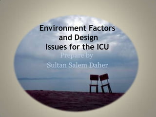 Environment Factors
and Design
Issues for the ICU
Prepare by
Sultan Salem Daher

 