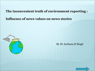 The inconvenient truth of environment reporting : Influence of news values on news stories By Dr Archana R Singh 