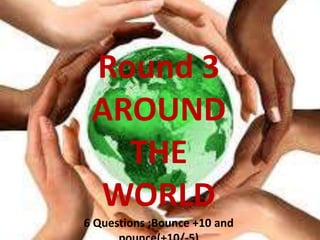 Round 3
AROUND
THE
WORLD
6 Questions ;Bounce +10 and
 