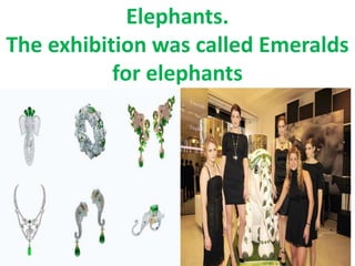 Elephants.
The exhibition was called Emeralds
for elephants
 