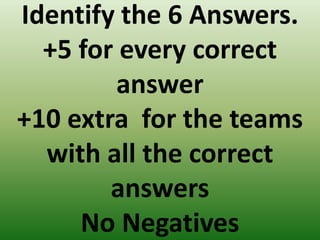 Identify the 6 Answers.
+5 for every correct
answer
+10 extra for the teams
with all the correct
answers
No Negatives
 