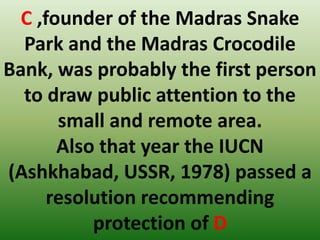 C ,founder of the Madras Snake
Park and the Madras Crocodile
Bank, was probably the first person
to draw public attention to the
small and remote area.
Also that year the IUCN
(Ashkhabad, USSR, 1978) passed a
resolution recommending
protection of D
 