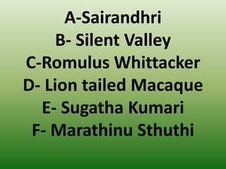 A-Sairandhri
B- Silent Valley
C-Romulus Whittacker
D- Lion tailed Macaque
E- Sugatha Kumari
F- Marathinu Sthuthi
 