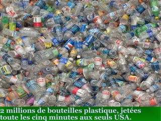 2 millions  de bouteilles plastique, jetées toute les cinq minutes aux seuls USA . 